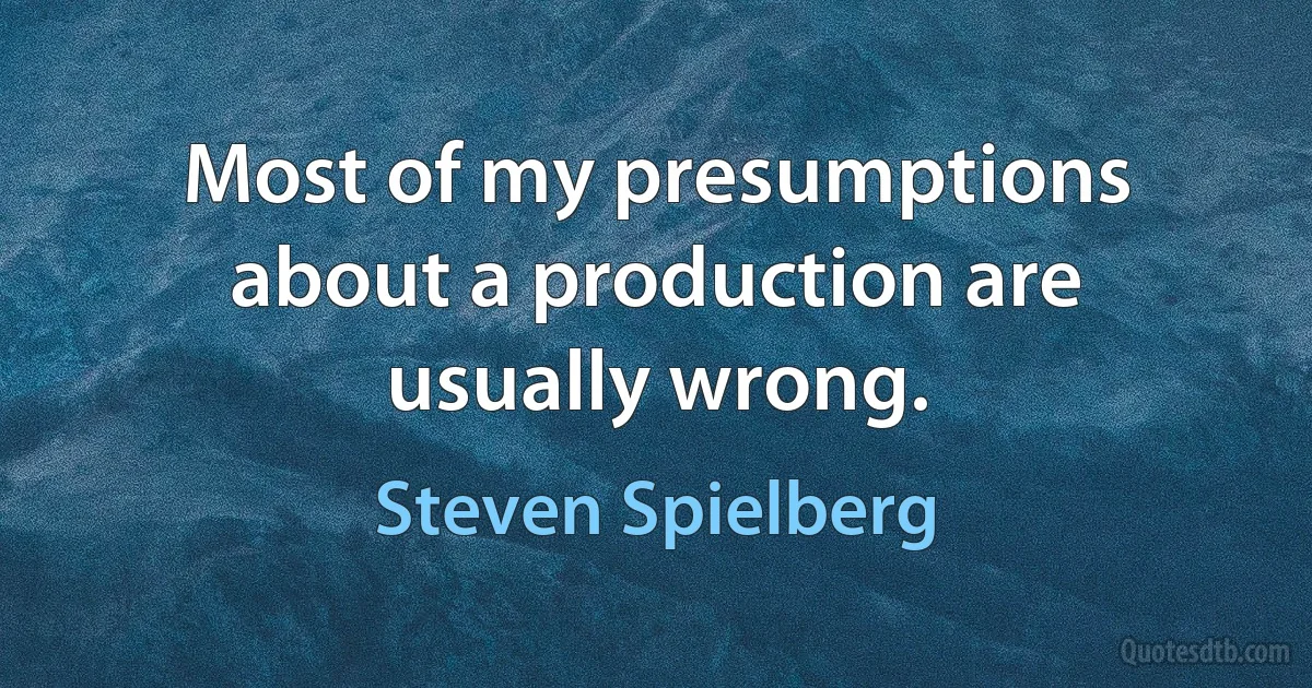 Most of my presumptions about a production are usually wrong. (Steven Spielberg)