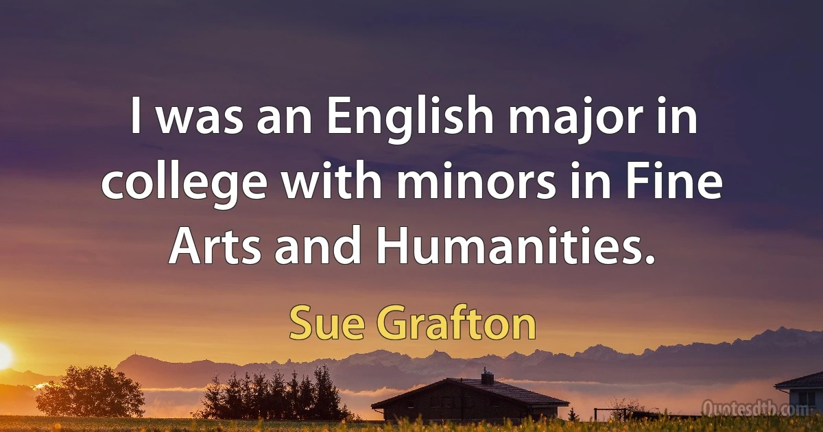 I was an English major in college with minors in Fine Arts and Humanities. (Sue Grafton)