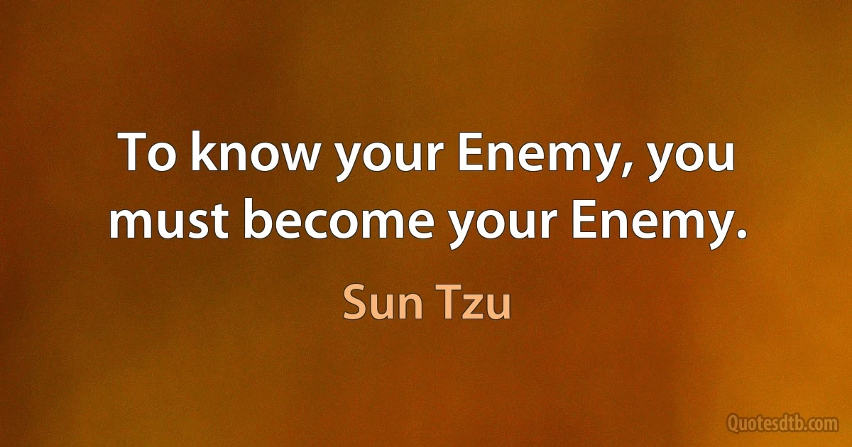 To know your Enemy, you must become your Enemy. (Sun Tzu)