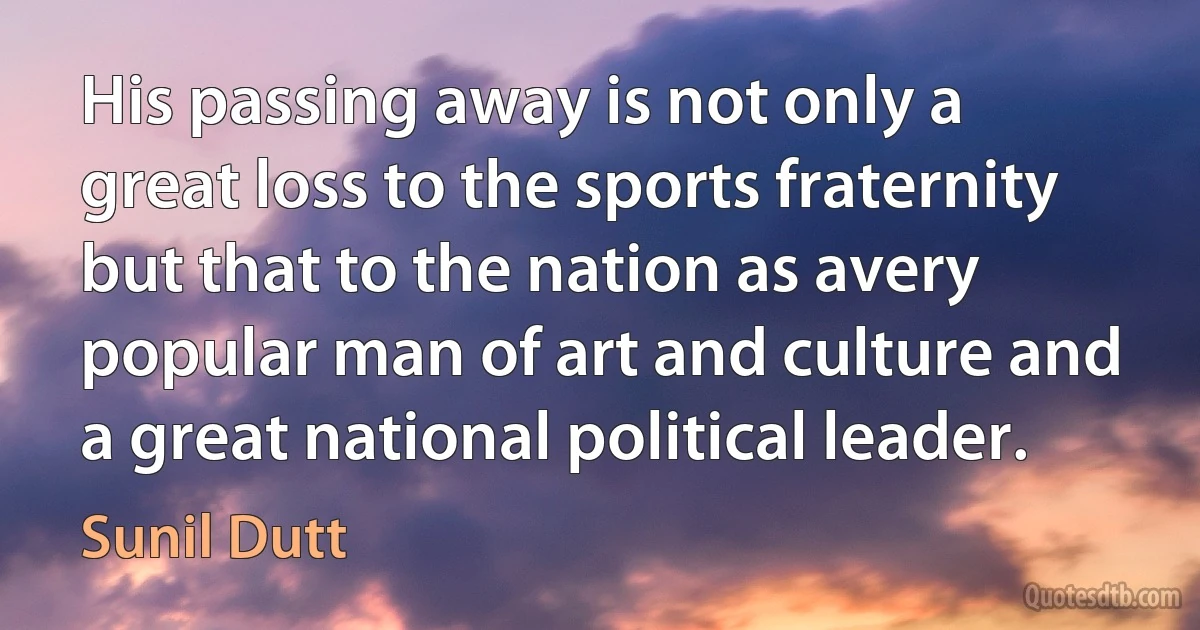 His passing away is not only a great loss to the sports fraternity but that to the nation as avery popular man of art and culture and a great national political leader. (Sunil Dutt)