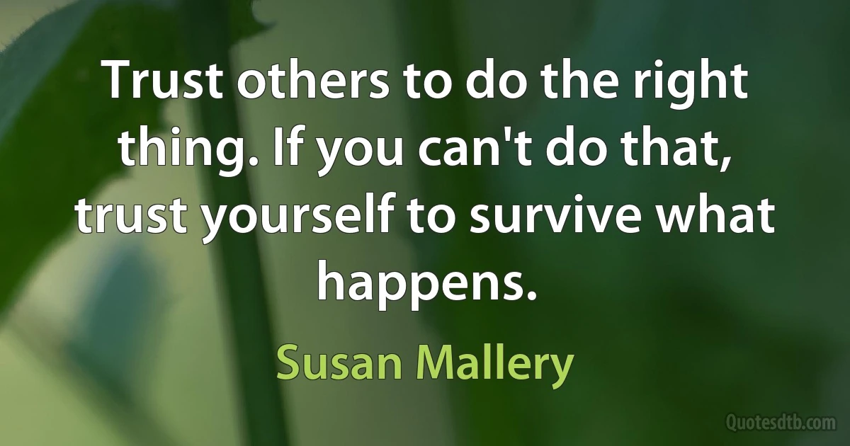 Trust others to do the right thing. If you can't do that, trust yourself to survive what happens. (Susan Mallery)