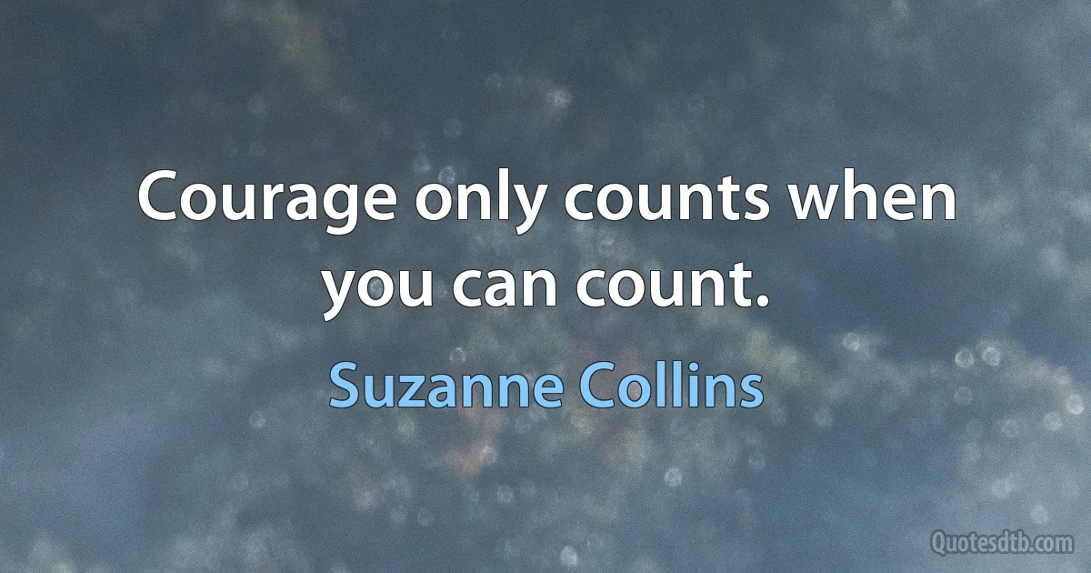 Courage only counts when you can count. (Suzanne Collins)