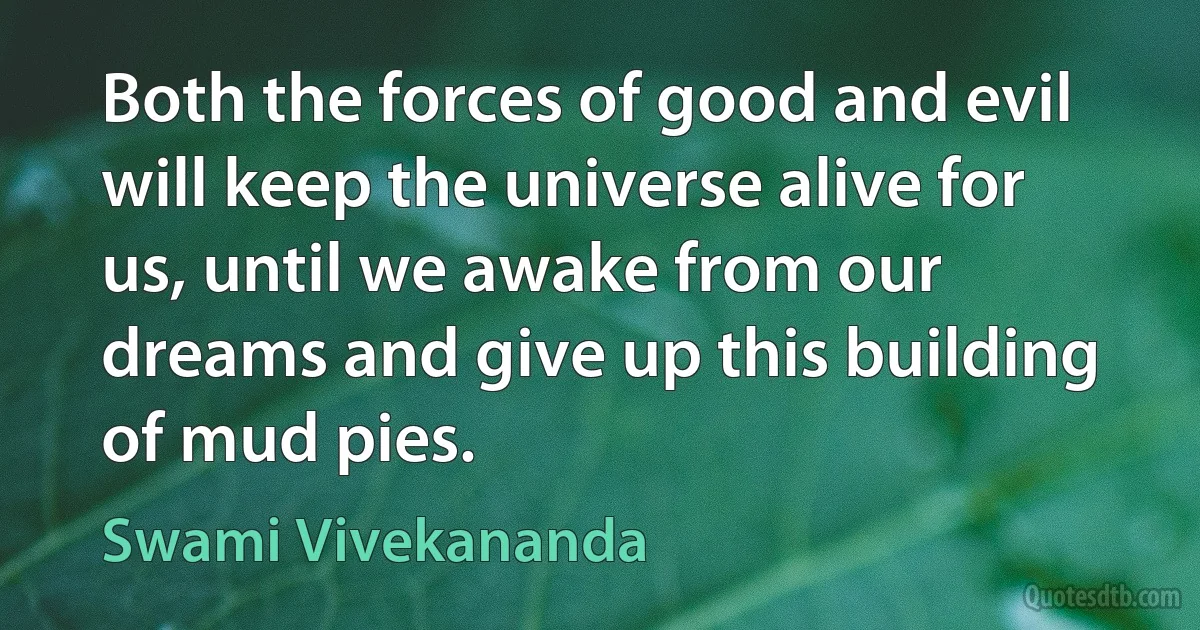 Both the forces of good and evil will keep the universe alive for us, until we awake from our dreams and give up this building of mud pies. (Swami Vivekananda)