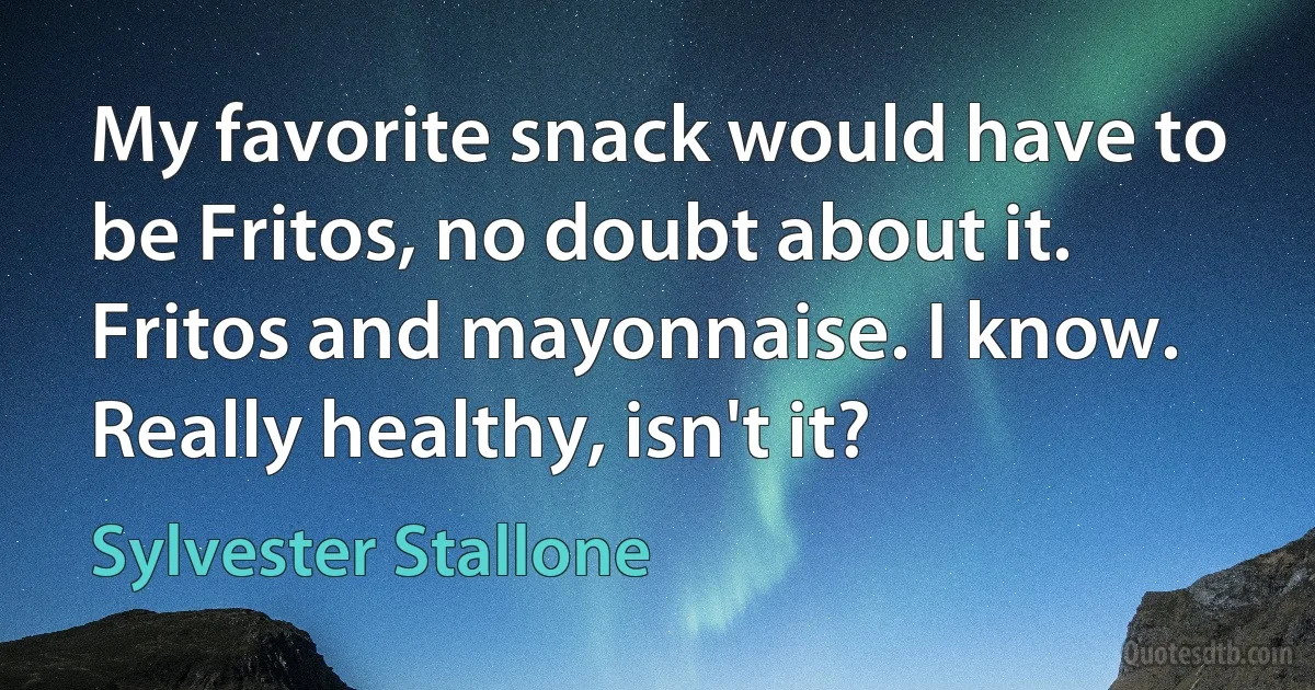 My favorite snack would have to be Fritos, no doubt about it. Fritos and mayonnaise. I know. Really healthy, isn't it? (Sylvester Stallone)