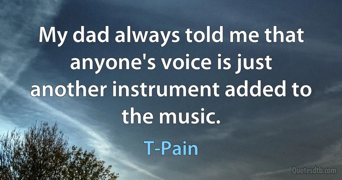 My dad always told me that anyone's voice is just another instrument added to the music. (T-Pain)