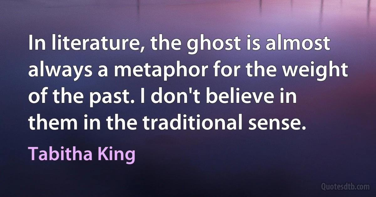 In literature, the ghost is almost always a metaphor for the weight of the past. I don't believe in them in the traditional sense. (Tabitha King)