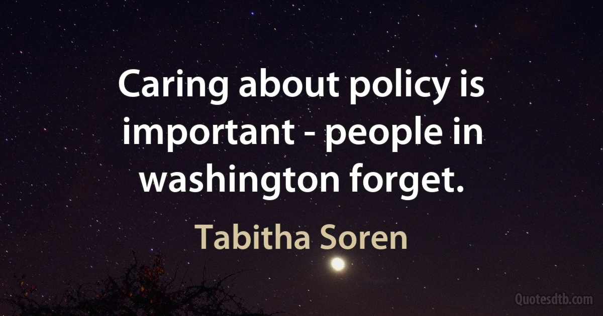 Caring about policy is important - people in washington forget. (Tabitha Soren)