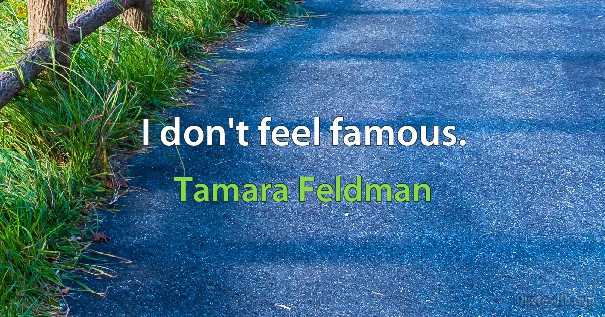 I don't feel famous. (Tamara Feldman)