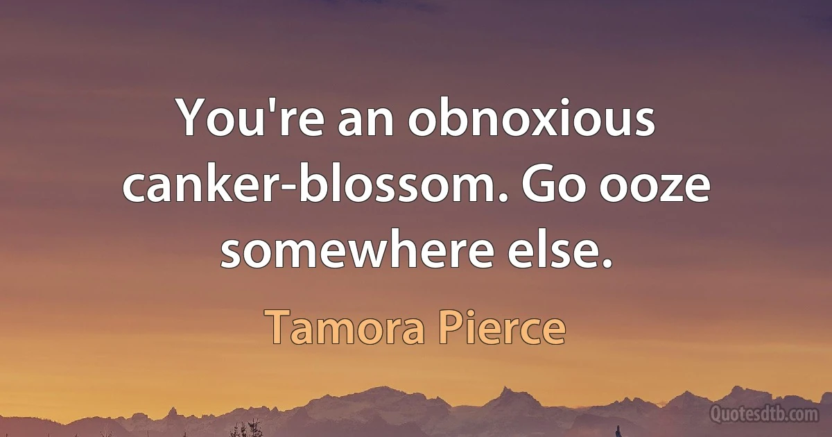 You're an obnoxious canker-blossom. Go ooze somewhere else. (Tamora Pierce)