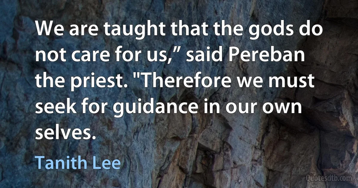 We are taught that the gods do not care for us,” said Pereban the priest. "Therefore we must seek for guidance in our own selves. (Tanith Lee)