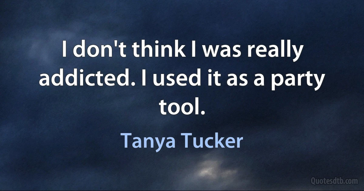 I don't think I was really addicted. I used it as a party tool. (Tanya Tucker)