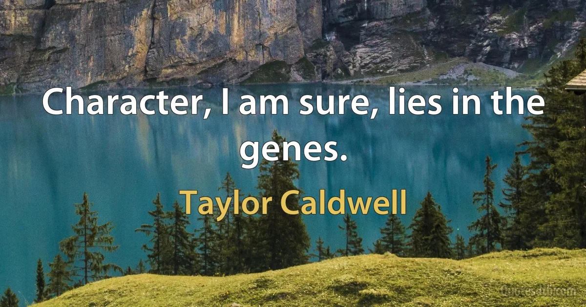 Character, I am sure, lies in the genes. (Taylor Caldwell)