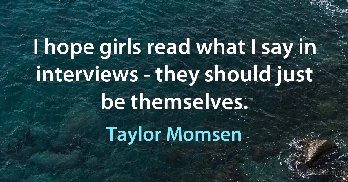 I hope girls read what I say in interviews - they should just be themselves. (Taylor Momsen)