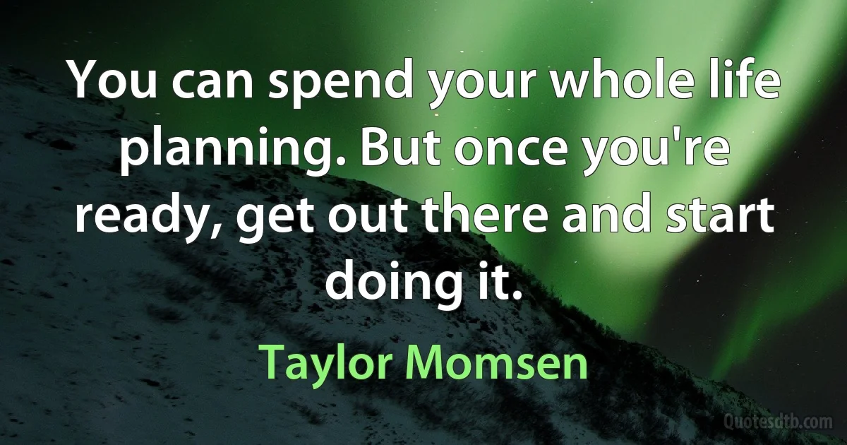 You can spend your whole life planning. But once you're ready, get out there and start doing it. (Taylor Momsen)