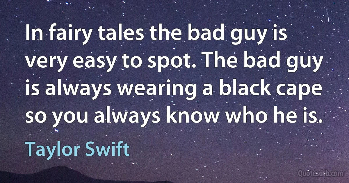 In fairy tales the bad guy is very easy to spot. The bad guy is always wearing a black cape so you always know who he is. (Taylor Swift)