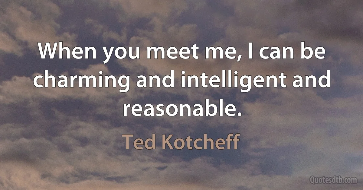 When you meet me, I can be charming and intelligent and reasonable. (Ted Kotcheff)