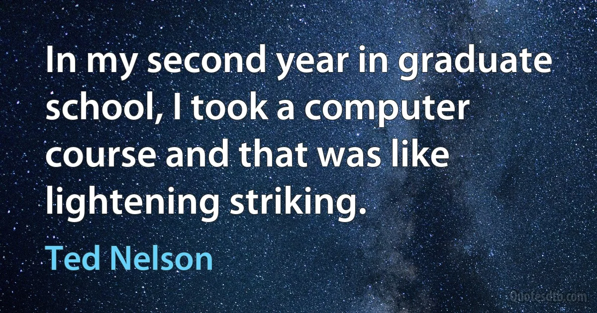 In my second year in graduate school, I took a computer course and that was like lightening striking. (Ted Nelson)