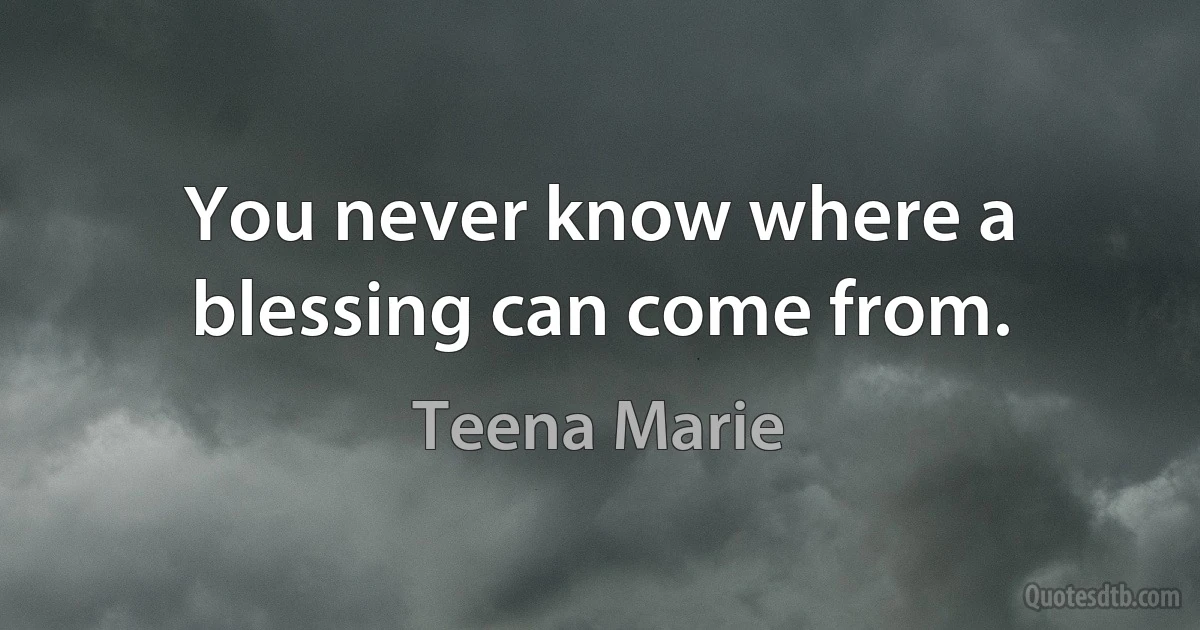 You never know where a blessing can come from. (Teena Marie)