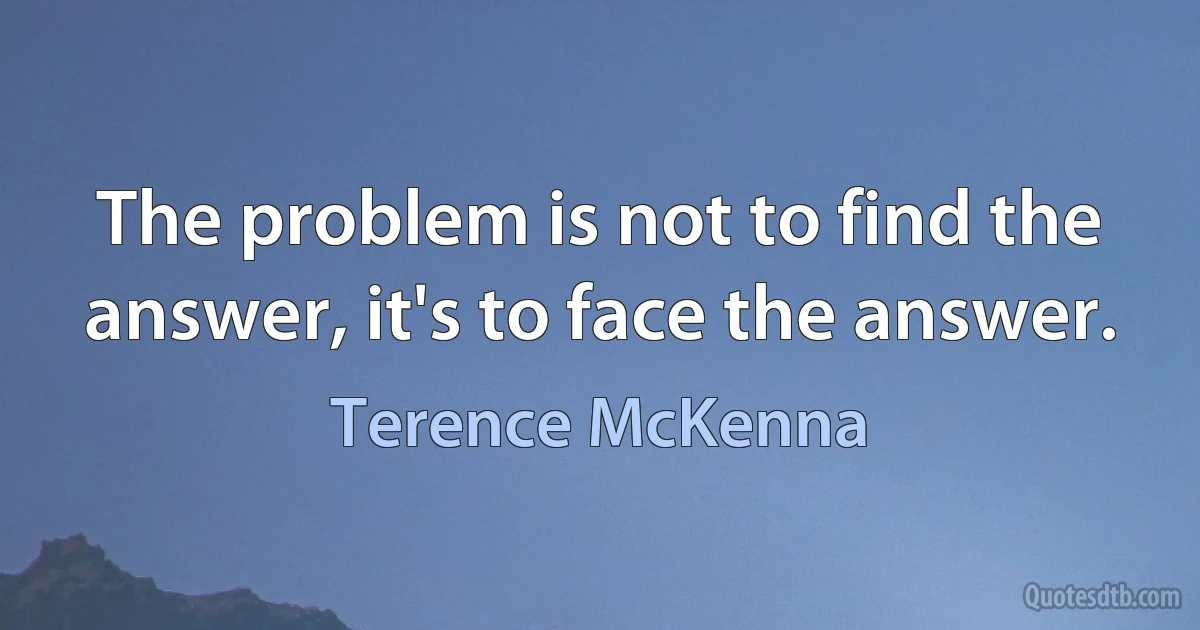 The problem is not to find the answer, it's to face the answer. (Terence McKenna)