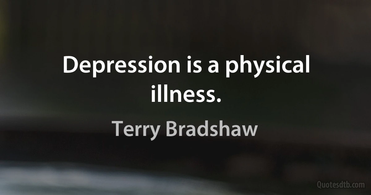 Depression is a physical illness. (Terry Bradshaw)