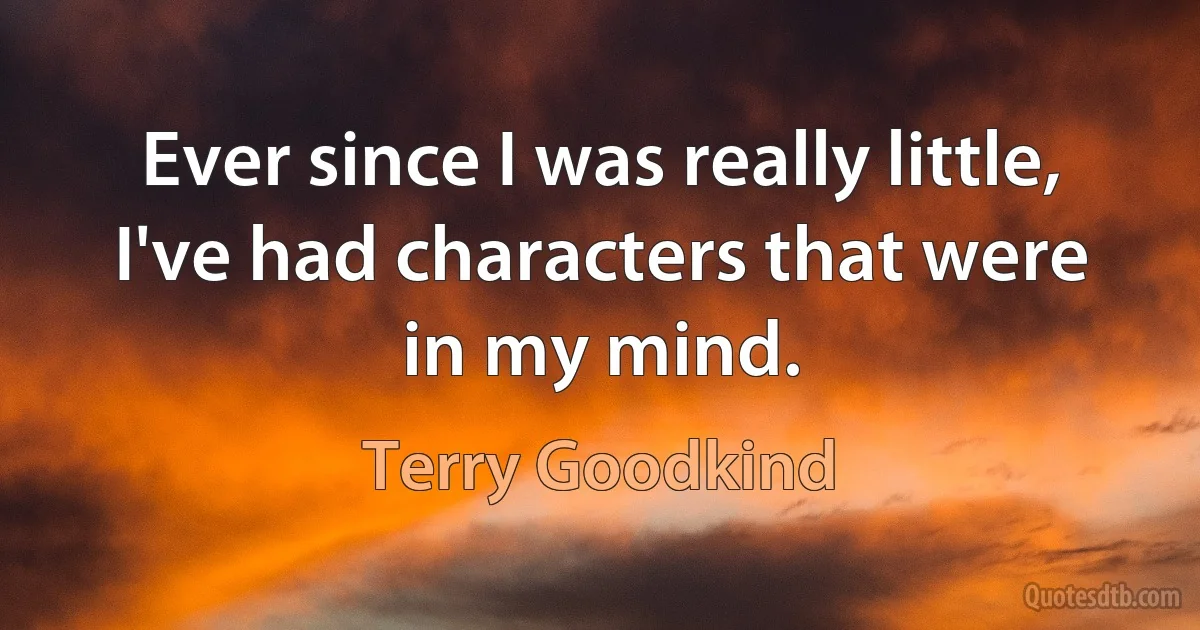 Ever since I was really little, I've had characters that were in my mind. (Terry Goodkind)