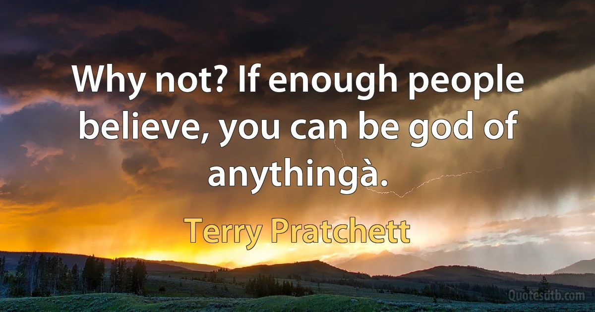 Why not? If enough people believe, you can be god of anythingà. (Terry Pratchett)