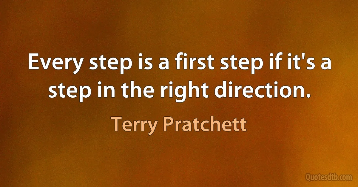 Every step is a first step if it's a step in the right direction. (Terry Pratchett)