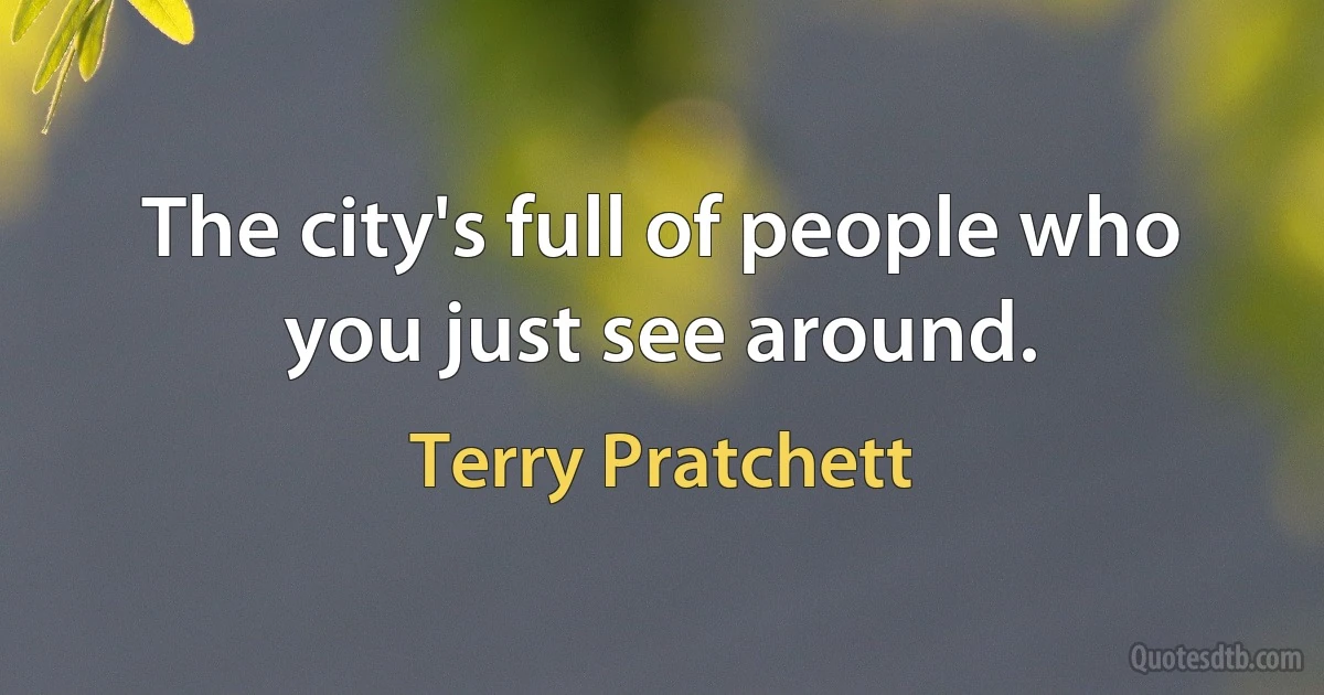 The city's full of people who you just see around. (Terry Pratchett)