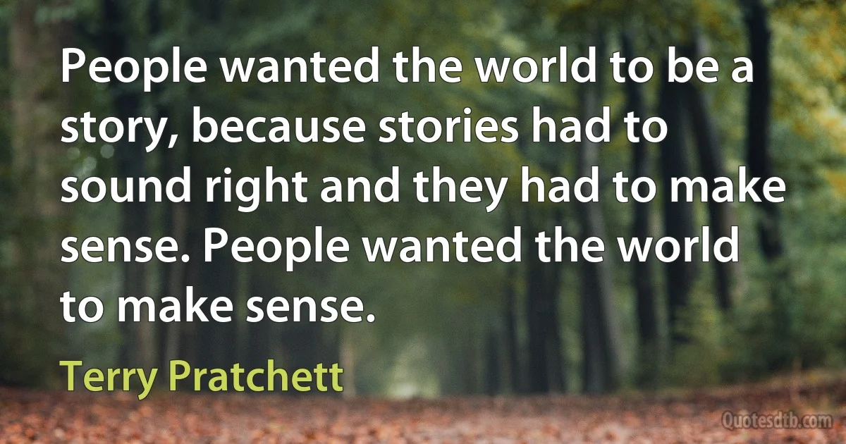 People wanted the world to be a story, because stories had to sound right and they had to make sense. People wanted the world to make sense. (Terry Pratchett)