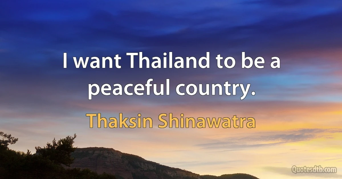 I want Thailand to be a peaceful country. (Thaksin Shinawatra)