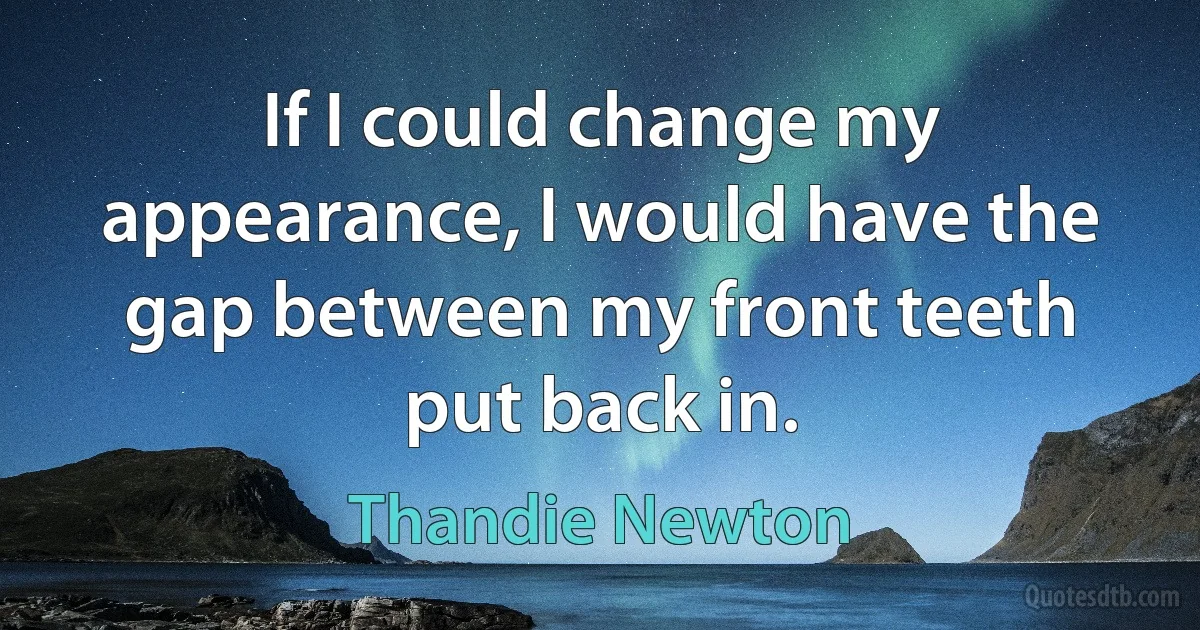 If I could change my appearance, I would have the gap between my front teeth put back in. (Thandie Newton)