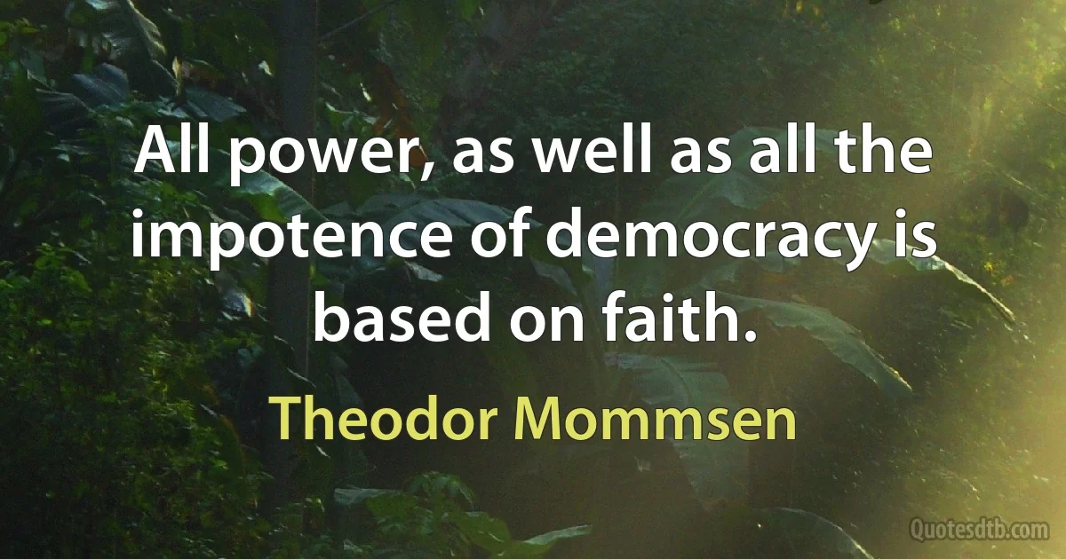 All power, as well as all the impotence of democracy is based on faith. (Theodor Mommsen)