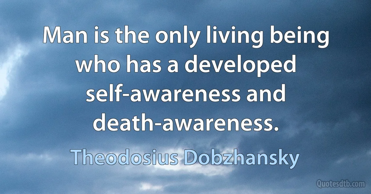 Man is the only living being who has a developed self-awareness and death-awareness. (Theodosius Dobzhansky)