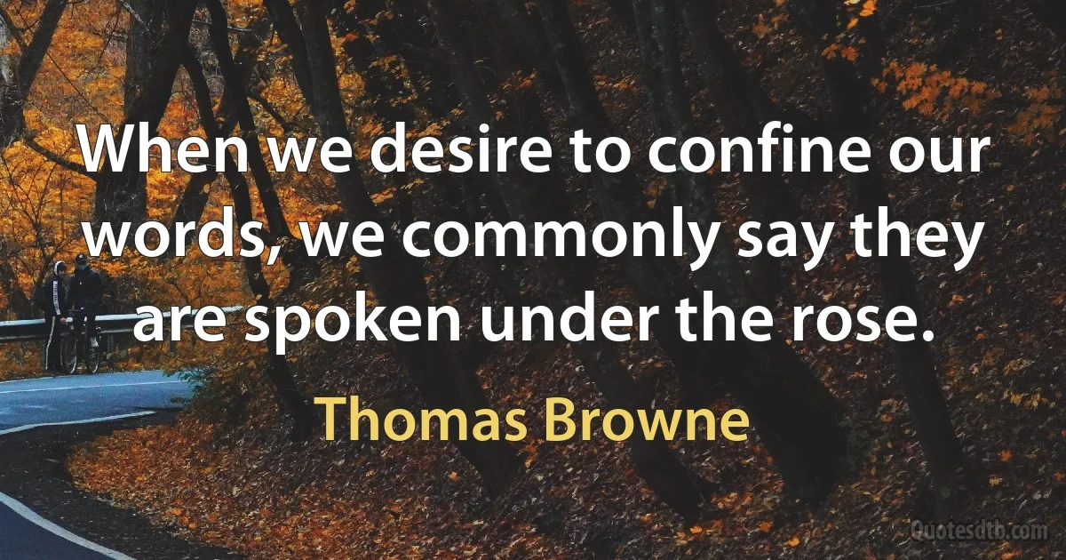 When we desire to confine our words, we commonly say they are spoken under the rose. (Thomas Browne)