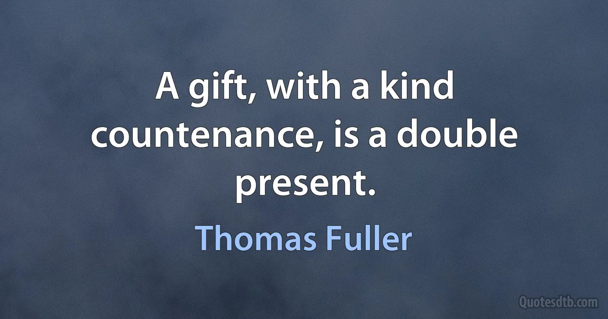 A gift, with a kind countenance, is a double present. (Thomas Fuller)