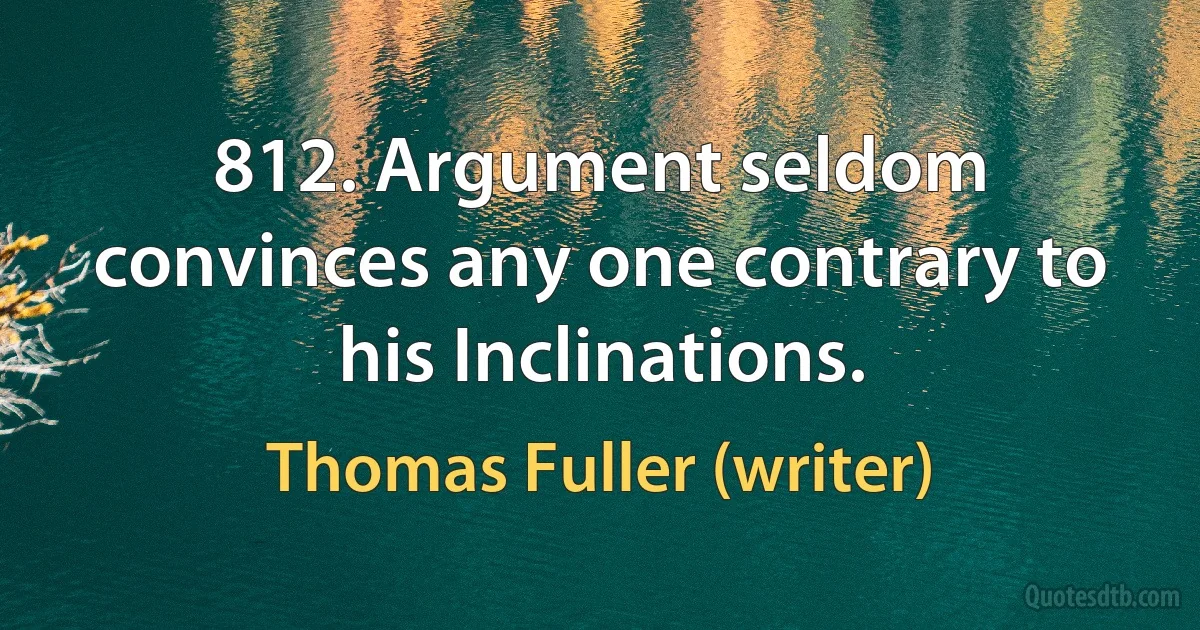 812. Argument seldom convinces any one contrary to his Inclinations. (Thomas Fuller (writer))