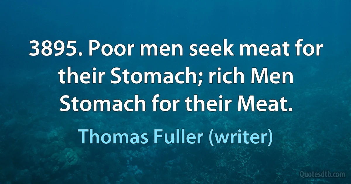 3895. Poor men seek meat for their Stomach; rich Men Stomach for their Meat. (Thomas Fuller (writer))