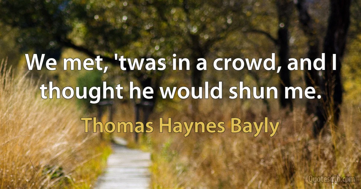 We met, 'twas in a crowd, and I thought he would shun me. (Thomas Haynes Bayly)