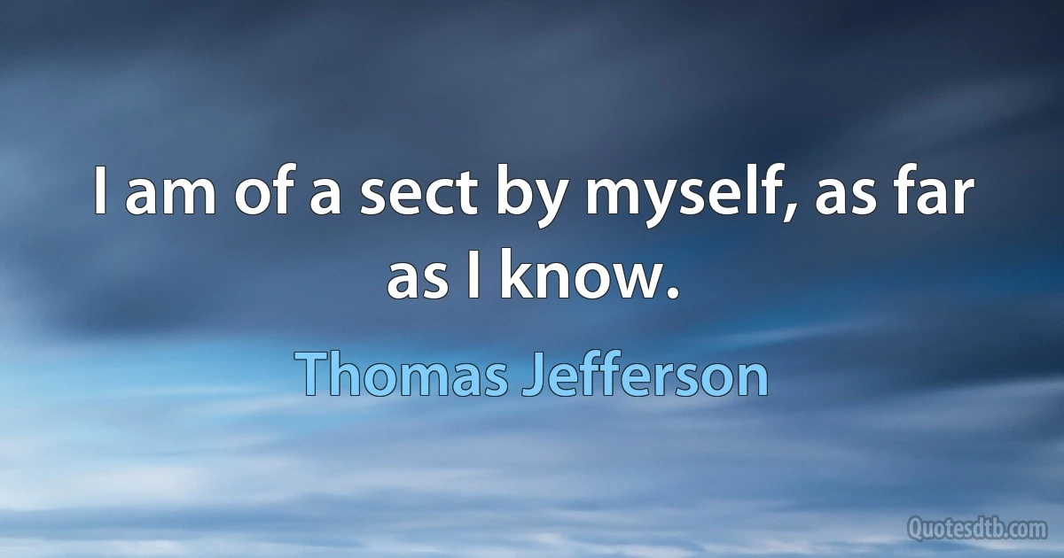 I am of a sect by myself, as far as I know. (Thomas Jefferson)