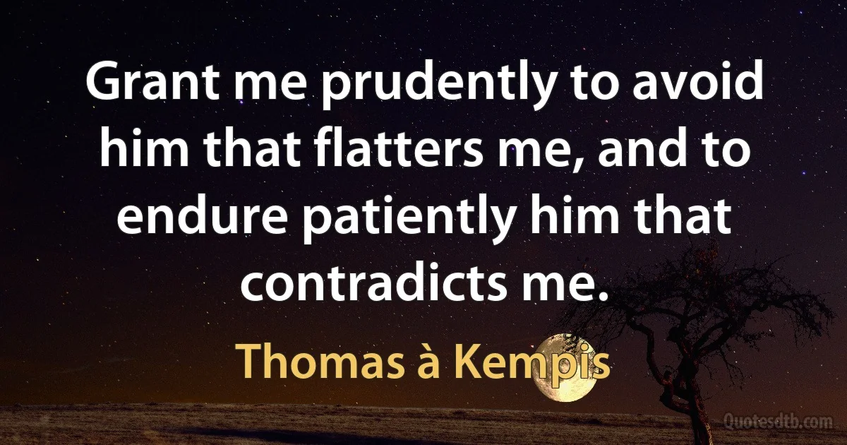 Grant me prudently to avoid him that flatters me, and to endure patiently him that contradicts me. (Thomas à Kempis)