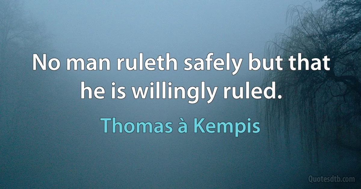 No man ruleth safely but that he is willingly ruled. (Thomas à Kempis)