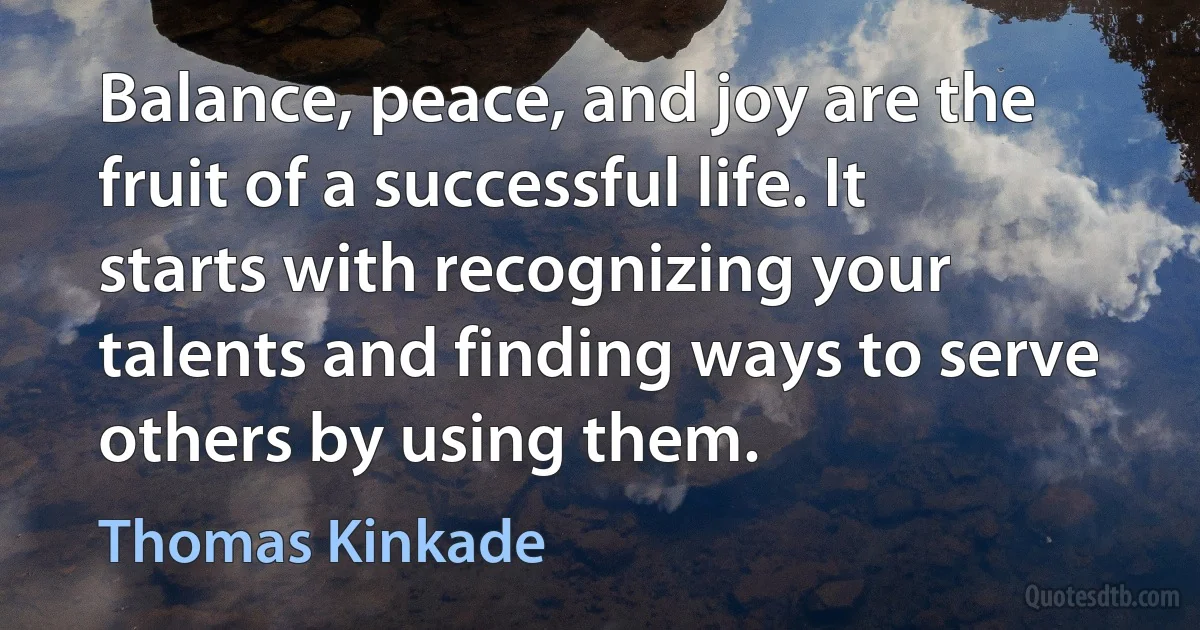 Balance, peace, and joy are the fruit of a successful life. It starts with recognizing your talents and finding ways to serve others by using them. (Thomas Kinkade)