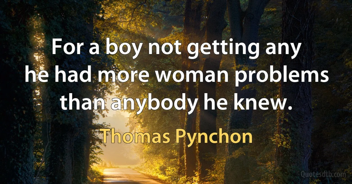 For a boy not getting any he had more woman problems than anybody he knew. (Thomas Pynchon)