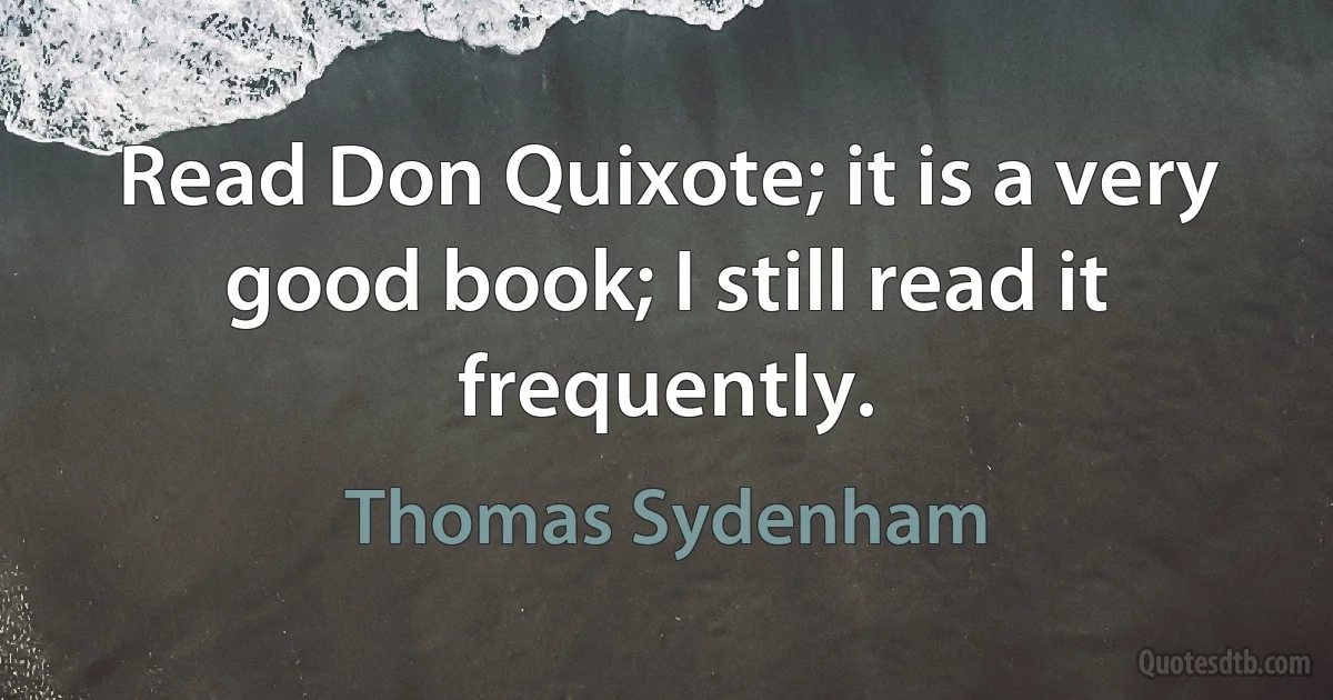 Read Don Quixote; it is a very good book; I still read it frequently. (Thomas Sydenham)