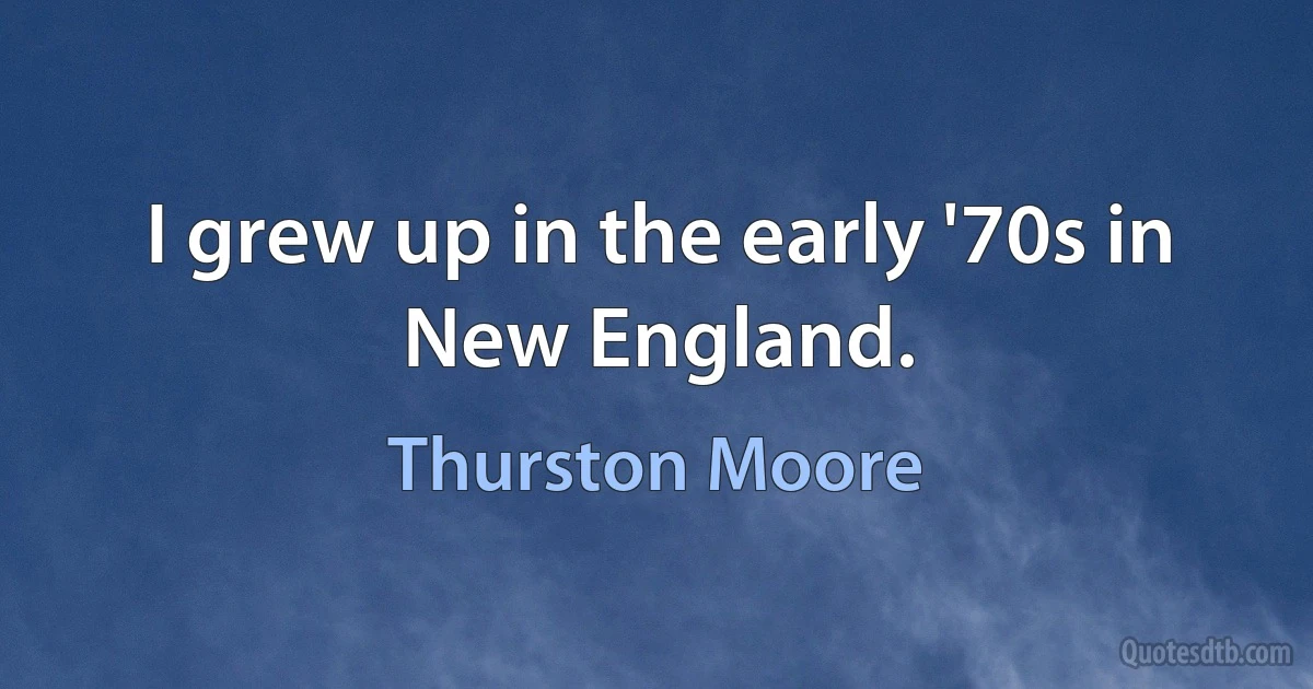 I grew up in the early '70s in New England. (Thurston Moore)