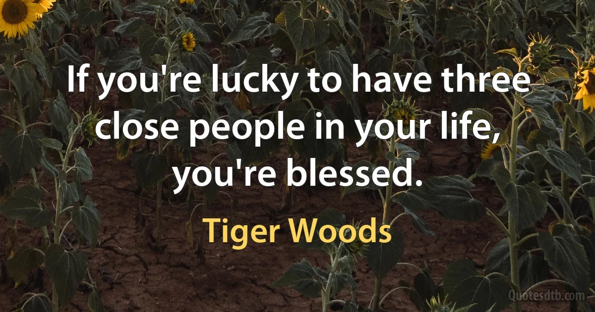 If you're lucky to have three close people in your life, you're blessed. (Tiger Woods)