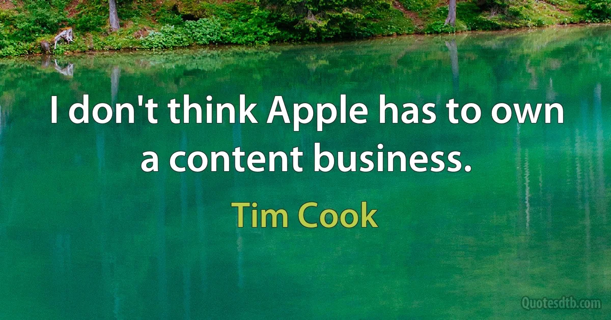 I don't think Apple has to own a content business. (Tim Cook)