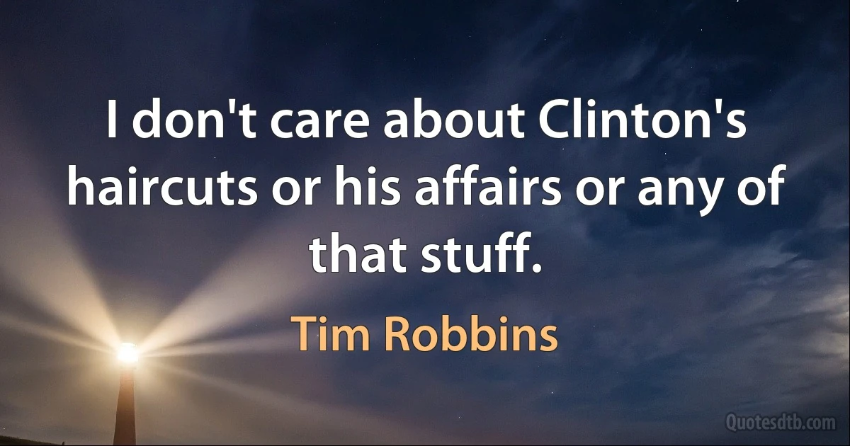 I don't care about Clinton's haircuts or his affairs or any of that stuff. (Tim Robbins)