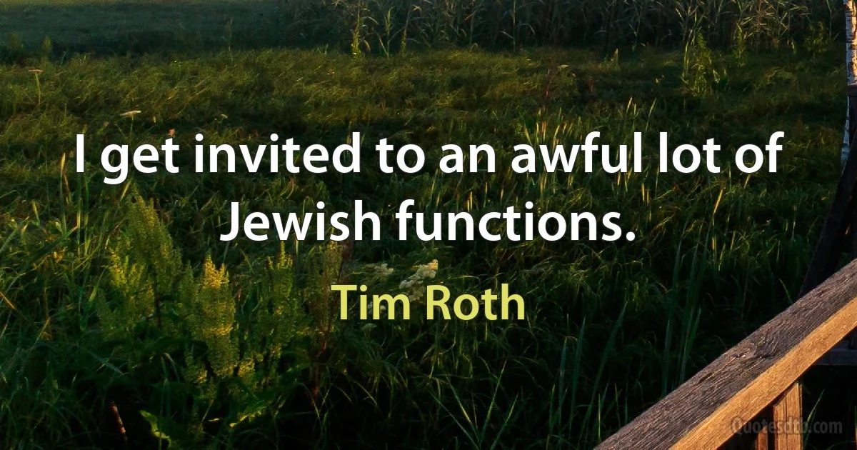 I get invited to an awful lot of Jewish functions. (Tim Roth)