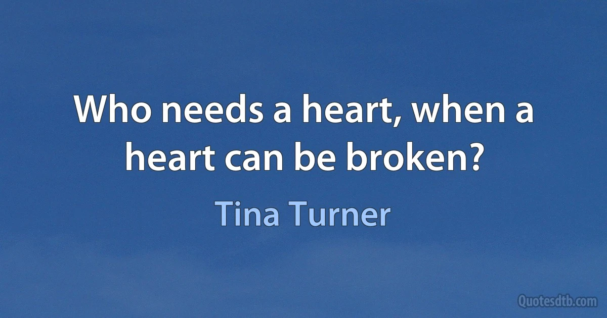 Who needs a heart, when a heart can be broken? (Tina Turner)